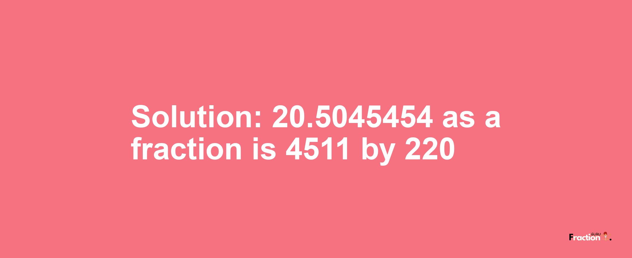 Solution:20.5045454 as a fraction is 4511/220